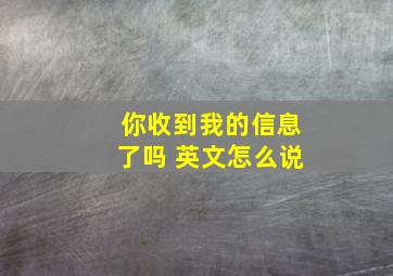 你收到我的信息了吗 英文怎么说